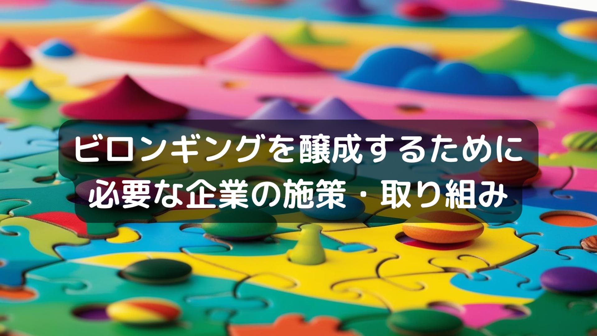 ビロンギングを醸成するために必要な企業の施策・取り組み