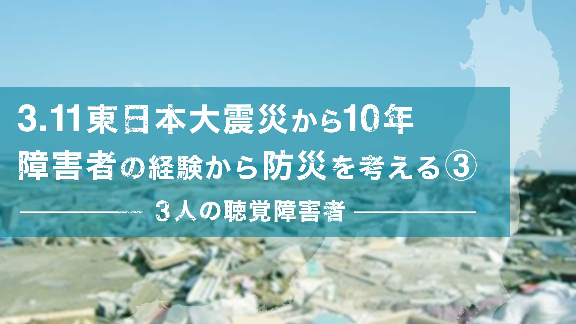 3.11東日本大震災から10年 障害者の経験から防災を考える③- 3人の聴覚障害者 -