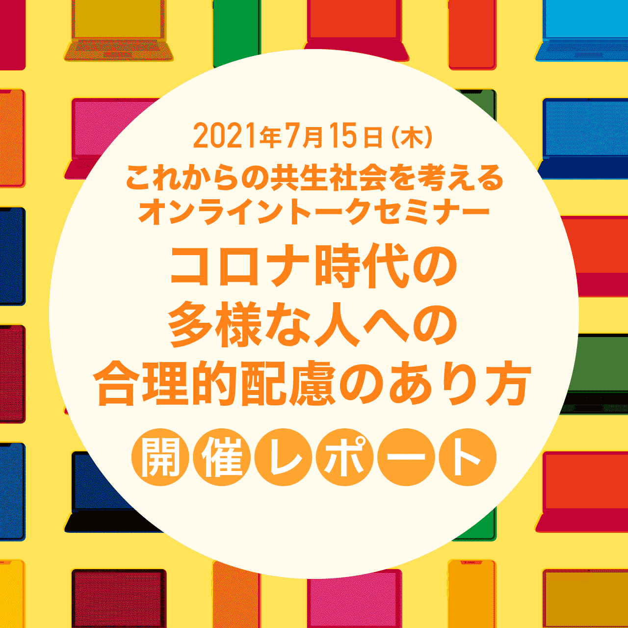 7月15日（木）これからの共生社会を考えるオンライントークセミナー「コロナ時代の多様な人への合理的配慮のあり方」開催レポート